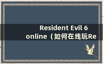 Resident Evil 6 online（如何在线玩Resident Evil 6）